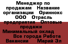 Менеджер по продажам › Название организации ­ Ориннокс, ООО › Отрасль предприятия ­ Оптовые продажи › Минимальный оклад ­ 30 000 - Все города Работа » Вакансии   . Марий Эл респ.